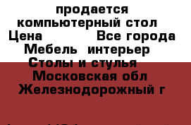 продается компьютерный стол › Цена ­ 1 000 - Все города Мебель, интерьер » Столы и стулья   . Московская обл.,Железнодорожный г.